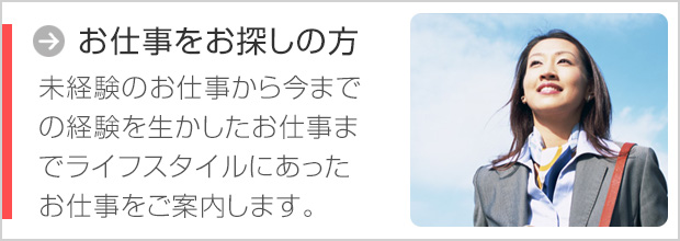 お仕事をお探しの方 未経験のお仕事から今までの経験を生かしたお仕事までライフスタイルに合ったお仕事をご案内します。