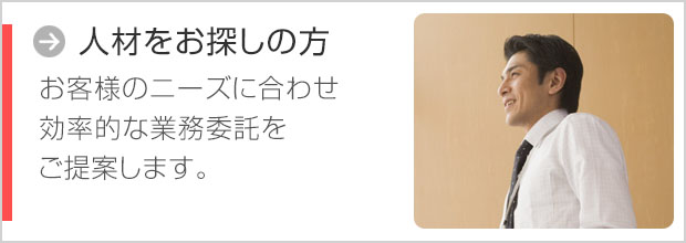 人材をお探しの方 お客様のニーズに合わせ効率的な業務委託をご提案します。